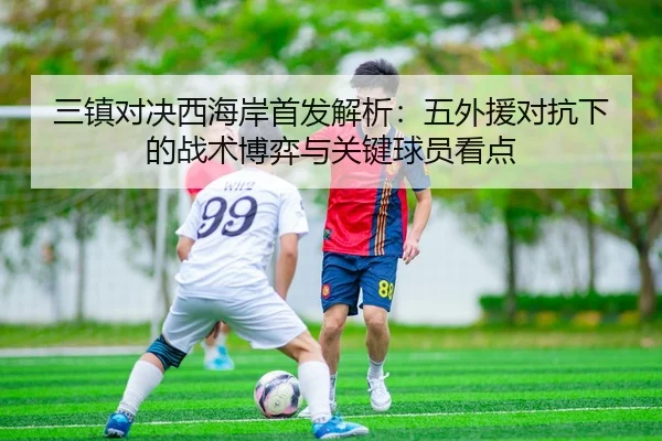 三镇对决西海岸首发解析：五外援对抗下的战术博弈与关键球员看点