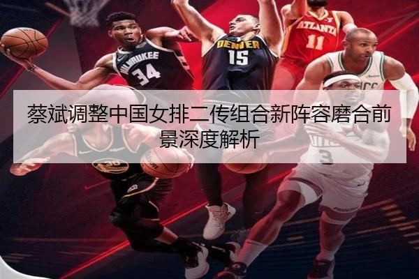 蔡斌调整中国女排二传组合新阵容磨合前景深度解析
